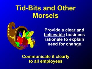 Tid-Bits and Other
Morsels
Provide a clear and
believable business
rationale to explain
need for change
Communicate it clearly
to all employees
 