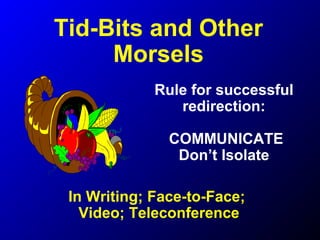 Tid-Bits and Other
Morsels
Rule for successful
redirection:
COMMUNICATE
Don’t Isolate
In Writing; Face-to-Face;
Video; Teleconference
 