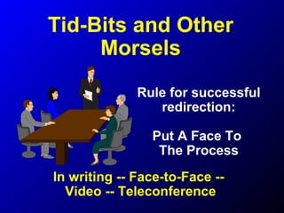 Tid-Bits and Other
Morsels
Rule for successful
redirection:
Put A Face To
The Process
In writing -- Face-to-Face --
Video -- Teleconference
 