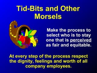 Make the process to
select who is to stay
one that is perceived
as fair and equitable.
At every step of the process respect
the dignity, feelings and worth of all
company employees.
Tid-Bits and Other
Morsels
 