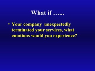What if …...
• Your company unexpectedly
terminated your services, what
emotions would you experience?
 
