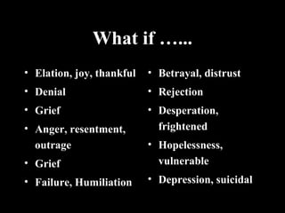 What if …...
• Elation, joy, thankful
• Denial
• Grief
• Anger, resentment,
outrage
• Grief
• Failure, Humiliation
• Betrayal, distrust
• Rejection
• Desperation,
frightened
• Hopelessness,
vulnerable
• Depression, suicidal
 