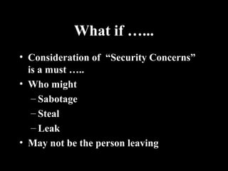 What if …...
• Consideration of “Security Concerns”
is a must …..
• Who might
– Sabotage
– Steal
– Leak
• May not be the person leaving
 