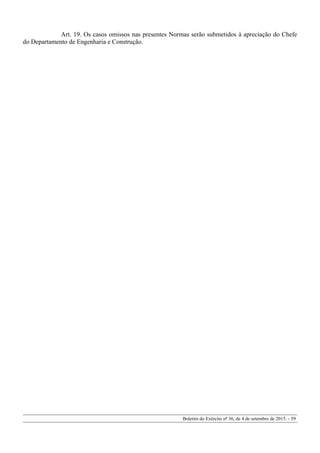 Art. 19. Os casos omissos nas presentes Normas serão submetidos à apreciação do Chefe
do Departamento de Engenharia e Construção.
Boletim do Exército nº 36, de 4 de setembro de 2015. - 59
 