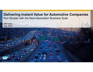 Delivering Instant Value for Automotive Companies
Run Simpler with the Next-Generation Business Suite
SAP India
July, 2016
 