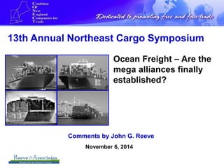 13th Annual Northeast Cargo Symposium
Ocean Freight – Are the
mega alliances finally
established?
1
November 6, 2014
Comments by John G. Reeve
 