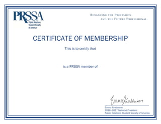  
CERTIFICATE OF MEMBERSHIP
This is to certify that
is a PRSSA member of
Emma Finkbeiner
2016–2017 National President
Public Relations Student Society of America
Bridget Fornaro
California State University, Northridge Chapter
Enrolled November 1, 2016
 