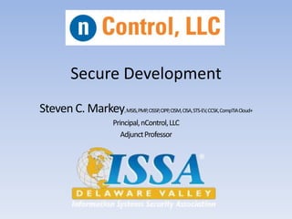 Secure Development
Steven C. Markey,MSIS,PMP,CISSP,CIPP,CISM,CISA,STS-EV,CCSK,CompTIACloud+
Principal,nControl,LLC
AdjunctProfessor
 