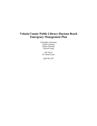 Volusia County Public Library-Daytona Beach
Emergency Management Plan
Christopher Giovanetty
Charles Isackson
Thomas Wheatley
Edward Young
HS 310_01
Dr. Daniel Cutrer
April 9th, 2013
 