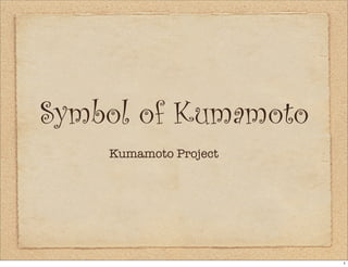 Symbol of Kumamoto
    Kumamoto Project




                       1
 