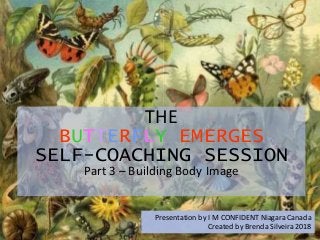 THE
BUTTERFLY EMERGES
SELF-COACHING SESSION
Part 3 – Building Body Image
Presentation by I M CONFIDENT Niagara Canada
Created by Brenda Silveira 2018
 