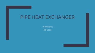 PIPE HEAT EXCHANGER
TyWilliams
BE 4120
 