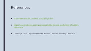 References
■ https://www.youtube.com/watch?v=3S5Ehgh2EaU
■ https://www.electronics-cooling.com/2001/11/the-thermal-conductivity-of-rubbers-
elastomers/
■ Drapcho,C. 2020. Unpublished Notes, BE 4120, Clemson University, Clemson SC.
 