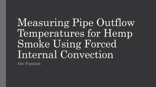 Measuring Pipe Outflow
Temperatures for Hemp
Smoke Using Forced
Internal Convection
Alec Popichak
 