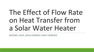 The Effect of Flow Rate
on Heat Transfer from
a Solar Water Heater
MICHAEL CALFE, KAYLA KERNICH, EMILY SKIBENES
 