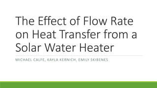 The Effect of Flow Rate
on Heat Transfer from a
Solar Water Heater
MICHAEL CALFE, KAYLA KERNICH, EMILY SKIBENES
 