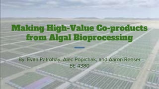 Making High-Value Co-products
from Algal Bioprocessing
By: Evan Patrohay, Alec Popichak, and Aaron Reeser
BE 4380
 