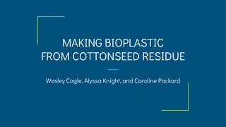 MAKING BIOPLASTIC
FROM COTTONSEED RESIDUE
Wesley Cagle, Alyssa Knight, and Caroline Packard
 