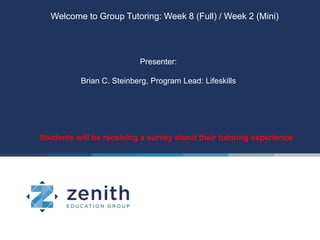 Welcome to Group Tutoring: Week 8 (Full) / Week 2 (Mini)
Presenter:
Brian C. Steinberg, Program Lead: Lifeskills
Students will be receiving a survey about their tutoring experience.
 