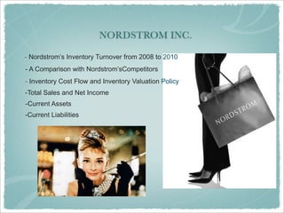 NORDSTROM INC.
- Nordstrom’s Inventory Turnover from 2008 to 2010
- Inventory Cost Flow and Inventory Valuation Policy
- A Comparison with Nordstrom’sCompetitors
-Total Sales and Net Income
-Current Assets
-Current Liabilities
 