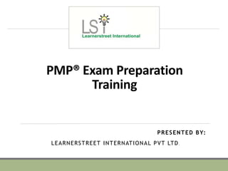 PMP® Exam Preparation
Training
PRESENTED BY:
LEARNERSTREET INTERNATIONAL PVT LTD.
 
