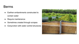 Berms
● Earthen embankments constructed to
contain water
● Require maintenance
● Sometimes created through scrapes
● Conjunction with water control structures
 