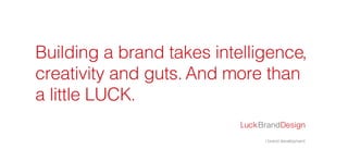 / brand development
Building a brand takes intelligence,
creativity and guts. And more than
a little LUCK.
LuckBrandDesign
 