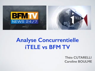 Analyse Concurrentielle
iTELE vs BFM TV
Théo CUTARELLI
Caroline BOULME
 