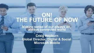 ON! 
THE FUTURE OF NOW 
Making sense of our always on, 
always connected world 
Craig Hepburn 
Global Director, Digital & Social 
Microsoft Mobile 
 