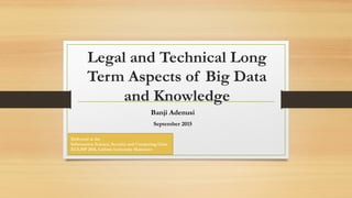 Legal and Technical Long
Term Aspects of Big Data
and Knowledge
Banji Adenusi
September 2015
Delivered at the
Information Science, Security and Computing Class
EULISP 2015, Leibniz University Hannover
 