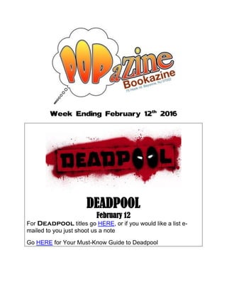 Week Ending February 12th
2016
DEADPOOL
February 12
For Deadpool titles go HERE, or if you would like a list e-
mailed to you just shoot us a note
Go HERE for Your Must-Know Guide to Deadpool
 