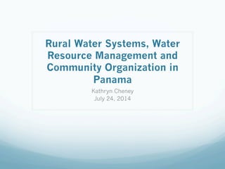 Rural Water Systems, Water
Resource Management and
Community Organization in
Panama
Kathryn Cheney
July 24, 2014
 