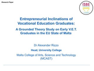 Entrepreneurial Inclinations of
Vocational Education Graduates:
A Grounded Theory Study on Early V.E.T.
Graduates in the EU State of Malta
Dr Alexander Rizzo
Head, University College
Malta College of Arts, Science and Technology
(MCAST)
Research Paper
 