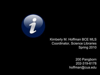 Kimberly M. Hoffman BCE MLS Coordinator, Science Libraries Spring 2010 200 Pangborn 202-319-6178 [email_address] 