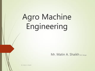 Agro Machine
Engineering
Mr. Matin A. Shaikh M.E. Design
Mr. Matin A. Shaikh
 