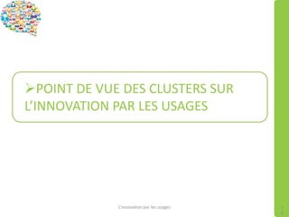 POINT DE VUE DES CLUSTERS SUR
L’INNOVATION PAR LES USAGES
L’innovation par les usages 1
6
 