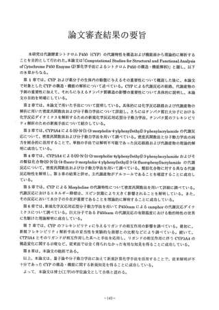 灘
論文審査結果の要旨
本研究は代謝酵素シトクロムP450(CYP)の代謝特性を構造および機能面から理論的に解析する
ごとを目的として行われた。本論文は「Co峯npuむa七ion31S搬diesibr翫ructuralanδF職ction&iAnalysis
ofCytocぬrolneP450Enzyme(計算化学手法によるシトクロムP450の構造・機能解析)」と題し、以下
の8章からなる。
第1章では、CYP・および薬分子の生体内の動態に与えるその重要性について概説した後に、本論文
で対象ξしたcypの構造・機能の解析について述べている。CYPによる代謝反応の経路、代謝産物の
予測の重要性に加えて、それらに与えるタンパク質構避の影響の重要性について具体的に説明し、本論
文琶)目的を明確にしている。
第2章では、本論文で用いた手法について説明している。具体的には化学反応経路お♂び代謝産物め
解析に用いた密度汎関数法および分子動力学法にういて詳説し、さらにはタンパク質巨大分子ぼおける
化学反応ダイナミクスを解析するための新規化学反応対応型分子動力学法、タンパク質のフレキシビリ
ティ解析のための新規手法について紹介して疑る。
第3章では・C鵬A4による(S)州・・(3・脚h・瞬yiマhe簸yDethy矧・3伽n蜘職漁ideの代謝反
応について、密度流関数法および分子動力学法を用いて調歳ている。密度汎関数法と分子動力学法の両
方を統合的に活用するこ,とで、単独の手法で倭解明不可能であった反応経路および代謝産物の理論的解
明に成功している。
第4章では、CYP3A4によう(S>N{1・(3・morpholin・4ylp五enyi)ethyll-3・p漉nylacrylam滅eおよびそ
の類似化合物(S>N{1・(4磁uoro-3・morpho辱n・4-y1p麺nyl)ethyル3一(4恨uorop蓋enyD段。醇1&顛deの代謝
反応について、密度汎関数法および分子動力学法を用いて調べている。類似化合物に対する異なる代謝
反応特性を解明し、第3章の結果と併せ、主代謝産物がアルコールであることを確認することに成功し
ている。
第5章では、CYPによるMorph面責eの代謝特性について密度汎関数法を用いて詳細に調べている。
代謝反応におけるエネルギー障壁は、スピン状態により大きく影響されることを解明している。また、
その反応において水分子の介在が重要であることを理論的に解明することに成功してい1る。
第6章では、新規化学反応対応型分子動力学法を用いてP450“amによるcamうhoでの代謝反応ダイナ
ミクスについて調べている。巨大分子であるP450ca澱の代謝反応め有限温度における動的特性の世界
に先駆けた理論解明に成功している。
第7章では、CYPのフレキシビリティに与えるリガンドの相互作用の影響を調べている。最初に、
新規フレキシビリティ解析手法の妥当性を実験的な指標との比較などにより調べている。続いて、
CYP3A4とそのリガンドが相互作用レた系へと手法を応用し、リガンドの相互作用に伴うCYP3A4の
構造変化に関する示唆など、従来法では全く得られなかった有用な知見を得ることに成功している。
第8章は、本論文の総括である。
以上、本論文は、量子論や分子動力学法に加えて新規計算化学手法を活用することで、従来解明が不
十分であっだCYPの構造・機能に関する新規知見を得ることに成功している。
よって,本論文は博士(工学)の学位論文として合格と認める。
一143一
 
