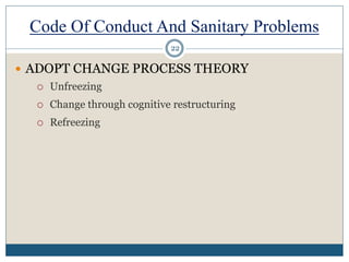Code Of Conduct And Sanitary Problems
 ADOPT CHANGE PROCESS THEORY
 Unfreezing
 Change through cognitive restructuring
 Refreezing
22
 