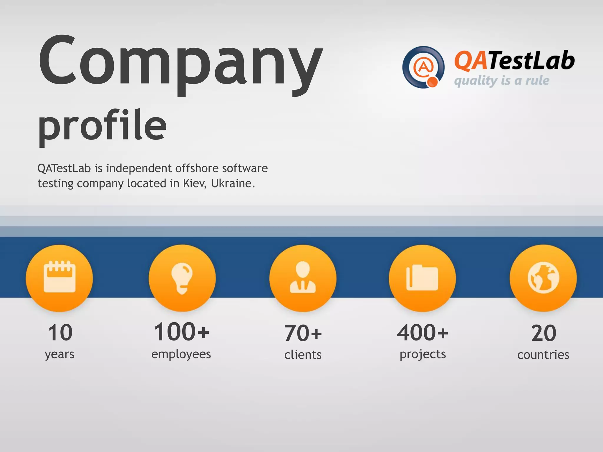QATestLab is independent offshore software
testing company located in Kiev, Ukraine.
Company
profile
10
years
100+
employees
70+
clients
400+
projects
20
countries
 