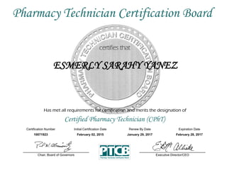 Has met all requirements for certification and merits the designation of
Certified Pharmacy Technician (CPhT)
Certification Number Initial Certification Date
ESMERLY SARAHY YANEZ
Expiration Date
10071923 February 02, 2015 February 28, 2017
Executive Director/CEOChair, Board of Governors
Pharmacy Technician Certification Board
Renew By Date
January 29, 2017
 
