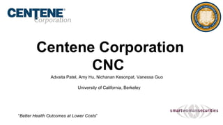 Centene Corporation
CNC
University of California, Berkeley
Advaita Patel, Amy Hu, Nichanan Kesonpat, Vanessa Guo
“Better Health Outcomes at Lower Costs”
 