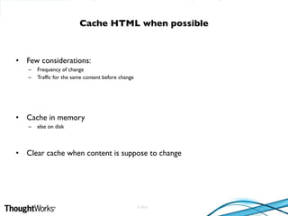 © 2010
• Few considerations:
– Frequency of change
– Traffic for the same content before change
• Cache in memory
– else on disk
• Clear cache when content is suppose to change
Cache HTML when possible
 