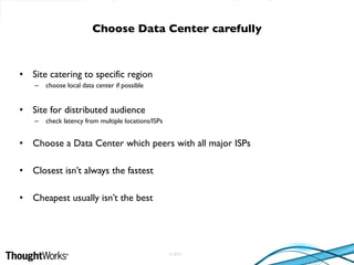 © 2010
• Site catering to specific region
– choose local data center if possible
• Site for distributed audience
– check latency from multiple locations/ISPs
• Choose a Data Center which peers with all major ISPs
• Closest isn’t always the fastest
• Cheapest usually isn’t the best
Choose Data Center carefully
 