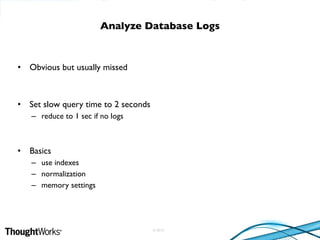 © 2010
• Obvious but usually missed
• Set slow query time to 2 seconds
– reduce to 1 sec if no logs
• Basics
– use indexes
– normalization
– memory settings
Analyze Database Logs
 