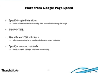 © 2010
• Specify image dimensions
– allows brower to render correctly even before downloading the image
• Minify HTML
• Use efficient CSS selectors
– selectors matching large number of elements slows execution
• Specify character set early
– allows browser to begin execution immediately
More from Google Page Speed
 