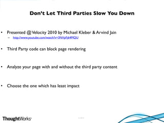 © 2010
• Presented @Velocity 2010 by Michael Kleber & Arvind Jain
– http://www.youtube.com/watch?v=3NVpFj64MQU
• Third Party code can block page rendering
• Analyze your page with and without the third party content
• Choose the one which has least impact
Don’t Let Third Parties Slow You Down
 