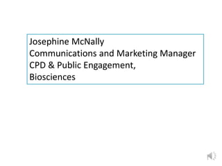 1
Josephine McNally
Communications and Marketing Manager
CPD & Public Engagement,
Biosciences
 