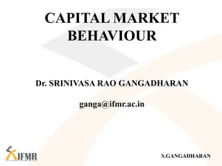 S.GANGADHARAN
CAPITAL MARKET
BEHAVIOUR
Dr. SRINIVASA RAO GANGADHARAN
ganga@ifmr.ac.in
 