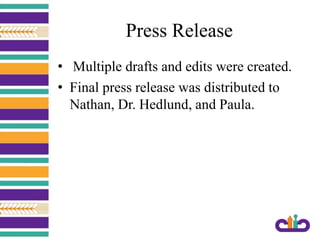 Press Release
• Multiple drafts and edits were created.
• Final press release was distributed to
Nathan, Dr. Hedlund, and Paula.
 