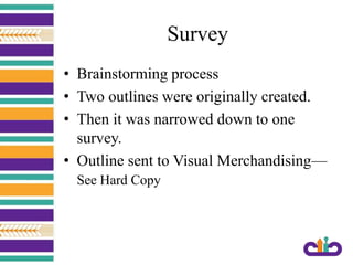 Survey
• Brainstorming process
• Two outlines were originally created.
• Then it was narrowed down to one
survey.
• Outline sent to Visual Merchandising—
See Hard Copy
 